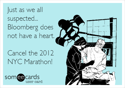 Just as we all
suspected...
Bloomberg does
not have a heart.

Cancel the 2012
NYC Marathon!