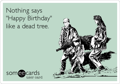 Nothing says
"Happy Birthday"
like a dead tree.