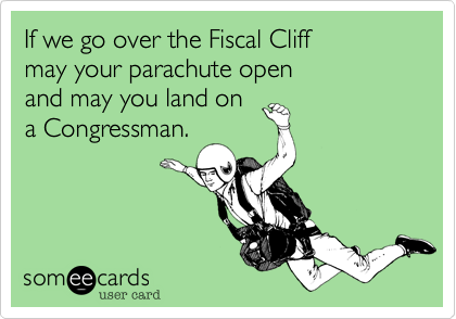 When we go over the Fiscal Cliff
may your parachute open
and may you land on
a Congressman.