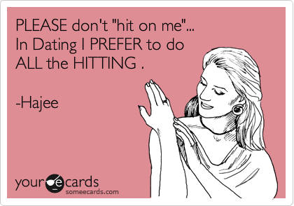 PLEASE don't "hit on me"...  
In Dating I PREFER to do
ALL the HITTING . 

-Hajee