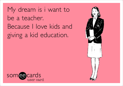 My dream is i want to
be a teacher.
Because I love kids and
giving a kid education.
