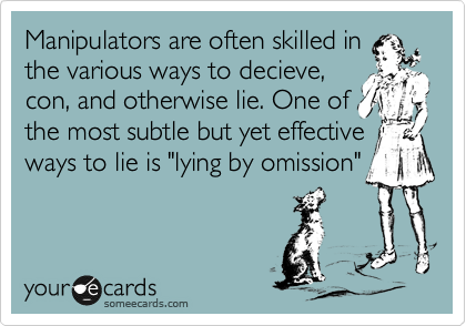 Manipulators are often skilled in
the various ways to decieve,
con, and otherwise lie. One of
the most subtle but yet effective ways to lie is "lying by omission"