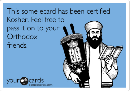 This some ecard has been certified Kosher. Feel free to
pass it on to your
Orthodox
friends.