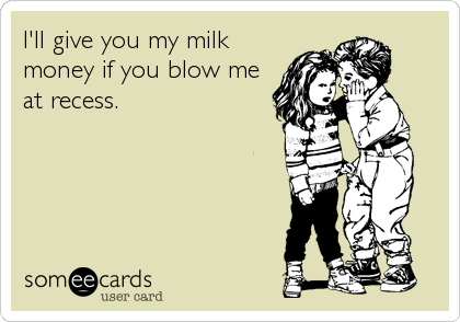 I'll give you my milk
money if you blow me
at recess.