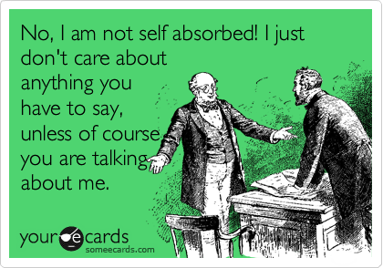 No, I am not self absorbedI I just don't care about
anything you
have to say,
unless of course
you are talking
about me.
