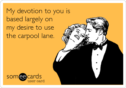 My devotion to you is
based largely on
my desire to use
the carpool lane.
