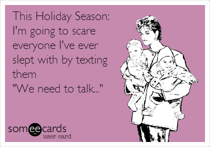 This Holiday Season:
I'm going to scare
everyone I've ever
slept with by texting
them
"We need to talk..." 