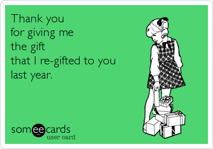 Thank you
for giving me
the gift 
that I re-gifted to you 
last year.