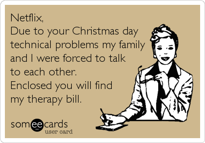 Netflix, 
Due to your Christmas day 
technical problems my family
and I were forced to talk
to each other.
Enclosed you will find
my therapy bill.