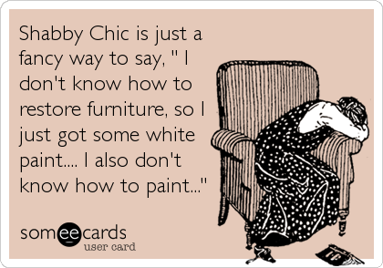 Shabby Chic is just a
fancy way to say, " I
don't know how to
restore furniture, so I
just got some white
paint.... I also don't
know how to paint..."