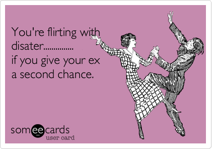 
You're flirting with
disater............... 
if you give your ex
a second chance. 