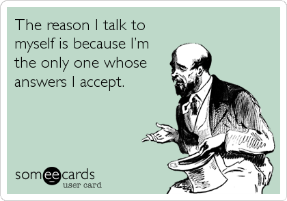 The reason I talk to
myself is because Iâ€™m
the only one whose
answers I accept.