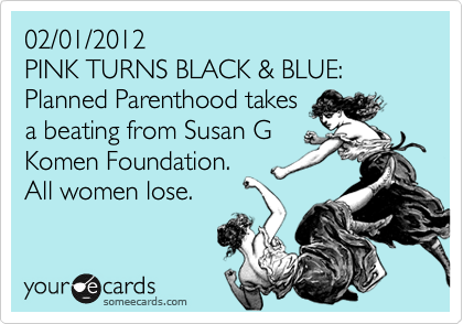 02/01/2012 
PINK TURNS BLACK & BLUE:
Planned Parenthood takes 
a beating from Susan G
Komen Foundation.
All women lose.