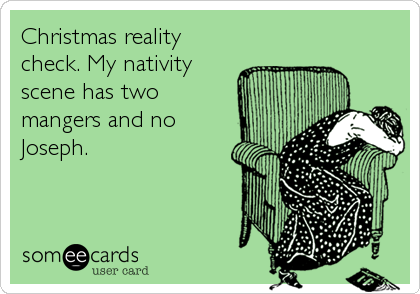 Christmas reality
check. My nativity
scene has two
mangers and no
Joseph.