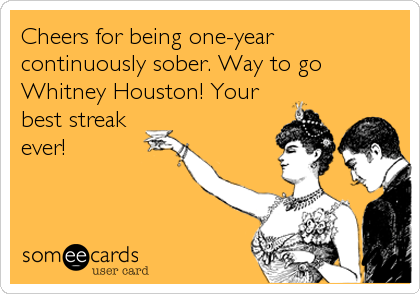 Cheers for being one-year
continuously sober. Way to go
Whitney Houston! Your
best streak
ever!