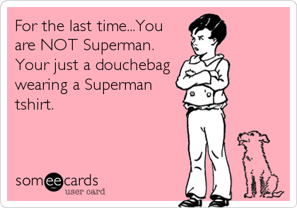 For the last time...You
are NOT Superman. 
Your just a douchebag
wearing a Superman
tshirt.