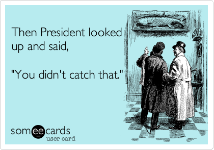 
Then President looked
up and said%2C 

"You didn't catch that."