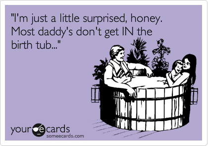 "I'm just a little surprised, honey.  Most daddy's don't get in the
birth tub..."