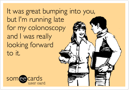 It was great bumping into you%2C
but I'm running late
for my colonoscopy
and I was really
looking forward
to it.