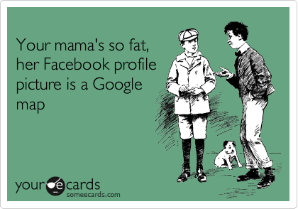 
Your mama's so fat, 
her Facebook profile
picture is a Google
map
