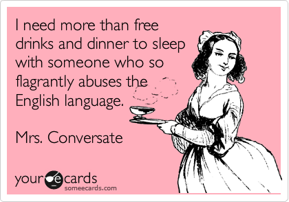 I need more than free
drinks and dinner to sleep
with someone who so
flagrantly abuses the
English language.

Mrs. Conversate 