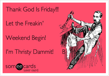 Thank God Is Friday!!!

Let the Freakin' 

Weekend Begin!

I'm Thristy Dammit!     B