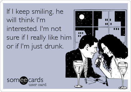 If I keep smiling, he
will think I'm
interested. I'm not
sure if I really like him
or if I'm just drunk.