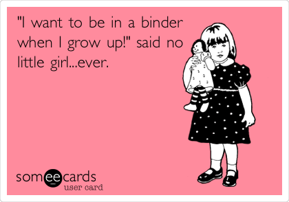 "I want to be in a binder
when I grow up!" said no
little girl...ever.