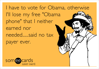 I have to vote for Obama, otherwise
I'll lose my free "Obama
phone" that I neither
earned nor
needed......said no tax
payer ever.