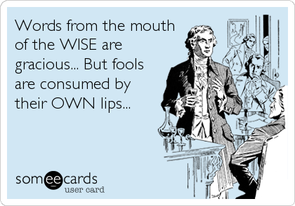 Words from the mouthof the WISE aregracious... But foolsare consumed bytheir OWN lips...