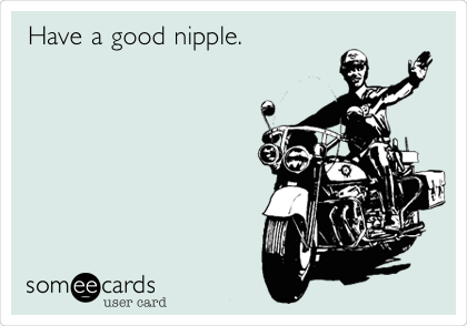 Have a good nipple.