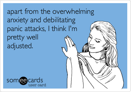 apart from the overwhelming anxiety and debilitating
panic attacks, I think I'm
pretty well
adjusted.
