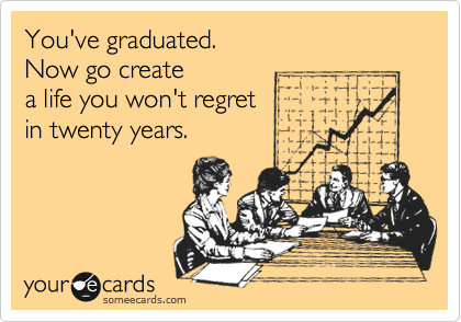 You've graduated.
Now go create
a life you won't regret
in twenty years.