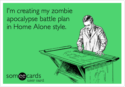 I'm creating my zombie
apocalypse battle plan
in Home Alone style.