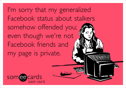 I'm sorry that my generalized
Facebook status about stalkers 
somehow offended you;
even though we're not 
Facebook friends and
my page is private. 