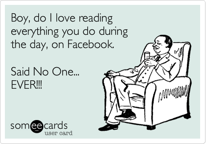 Boy%2C do I love reading
everything you do during
the day%2C on Facebook.

Said No One...
EVER!!!