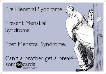 Pre Menstral Syndrome.

Present Menstral
Syndrome.

Post Menstral Syndrome.

Can't a brother get a break?