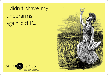 I didn't shave my 
underarms
again did I?...