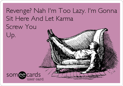 Revenge? Nah I'm Too Lazy. I'm Gonna
Sit Here And Let Karma
Screw You
Up.
