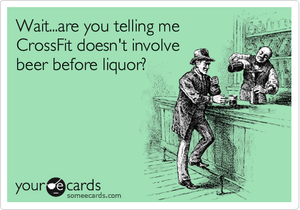 Wait...are you telling me
CrossFit doesn't involve
beer before liquor?