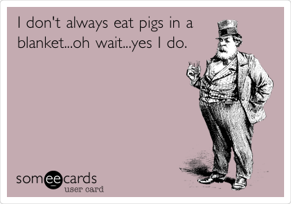 I don't always eat pigs in a
blanket...oh wait...yes I do.