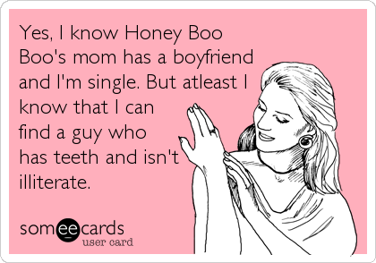 Yes, I know Honey Boo
Boo's mom has a boyfriend
and I'm single. But atleast I
know that I can
find a guy who
has teeth and isn't
illiterate.