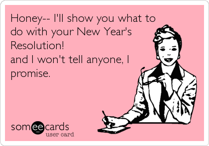 Honey-- I'll show you what to
do with your New Year's
Resolution!
and I won't tell anyone, I
promise. 