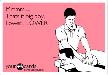 Mmmm.....
Thats it big boy,
Lower... LOWER!!