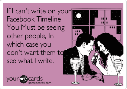If I can't write on your
Facebook Timeline
You Must be seeing
other people, In
which case you
don't want them to
see what I write.