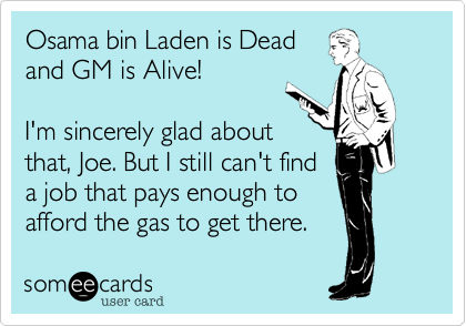 Osama bin Laden is Dead                            and GM is Alive!

I'm sincerely glad about
that, Joe. But I still can't find
a job that pays enough to
afford the gas to get there.
