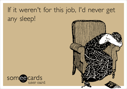 If it weren't for this job, I'd never get
any sleep!