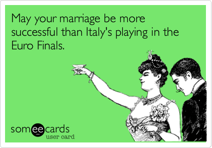 May your marriage be more successful than Italy's venture into the Euro Finals.