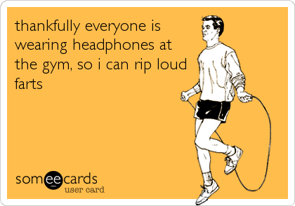 thankfully everyone is
wearing headphones at
the gym, so i can rip loud
farts