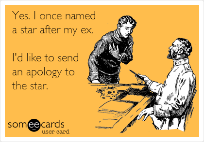 Yes. I once named
a star after my ex.

I'd like to send
an apology to
the star.